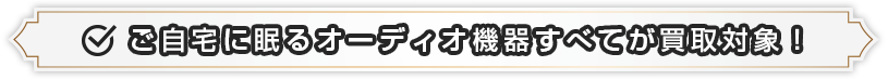 ご自宅に眠るオーディオ機器すべてが買取対象！